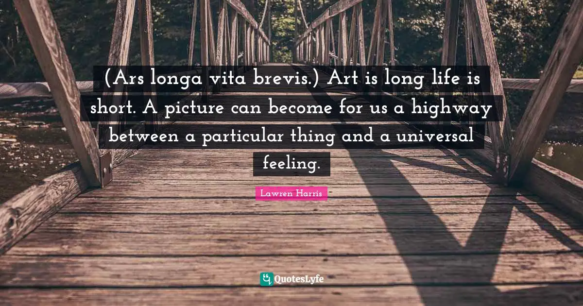 (Ars longa vita brevis.) Art is long life is short. A picture can become for us a highway between a particular thing and a universal feeling.