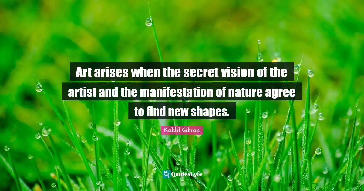 Kahlil Gibran Quotes: "Art arises when the secret vision of the artist and the manifestation of nature agree to find new shapes."