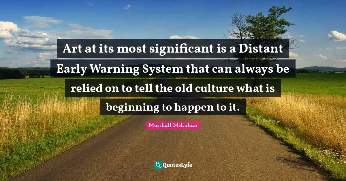 Art at its most significant is a Distant Early Warning System that can always be relied on to tell the old culture what is beginning to happen to it.