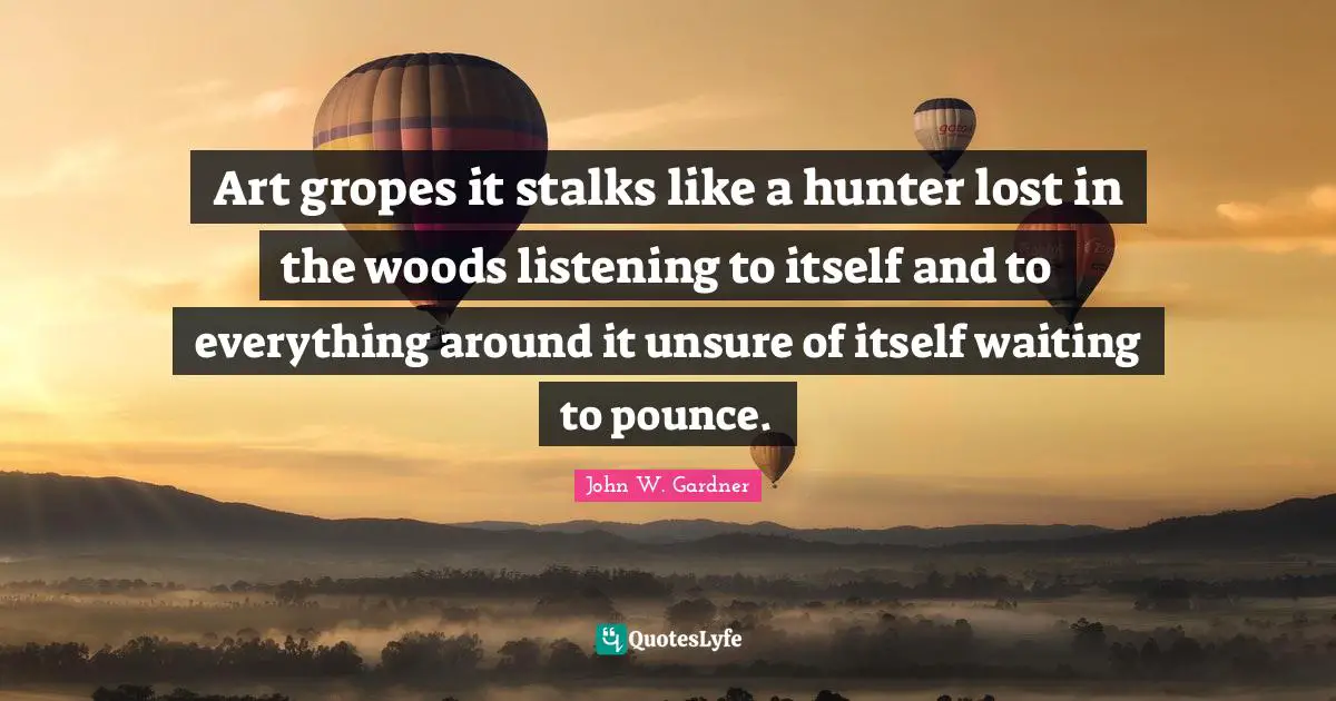 Art gropes it stalks like a hunter lost in the woods listening to itself and to everything around it unsure of itself waiting to pounce.