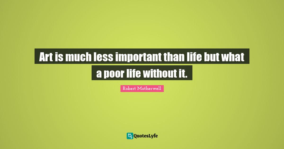 Art is much less important than life but what a poor life without it.