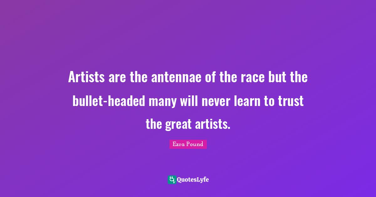 Artists are the antennae of the race but the bullet-headed many will never learn to trust the great artists.