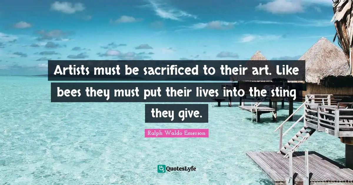 Artists must be sacrificed to their art. Like bees they must put their lives into the sting they give.