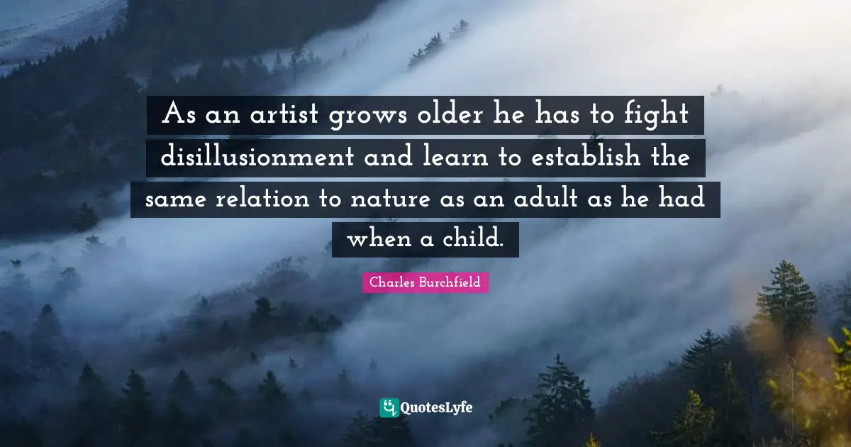 As an artist grows older he has to fight disillusionment and learn to establish the same relation to nature as an adult as he had when a child.
