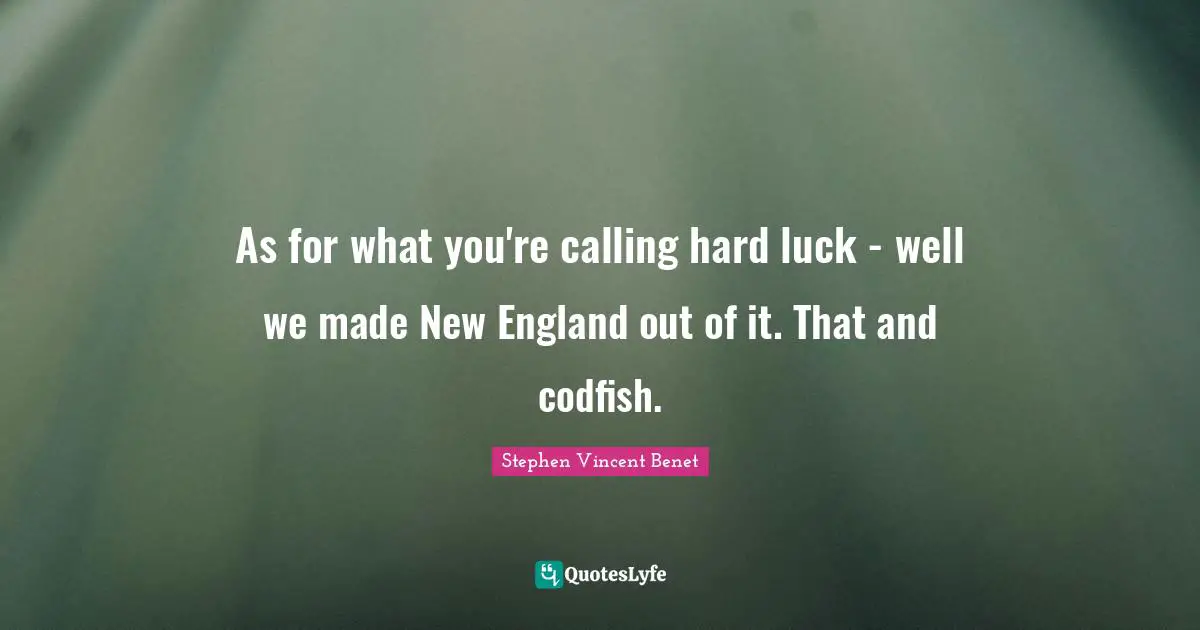 As for what you're calling hard luck - well we made New England out of it. That and codfish.