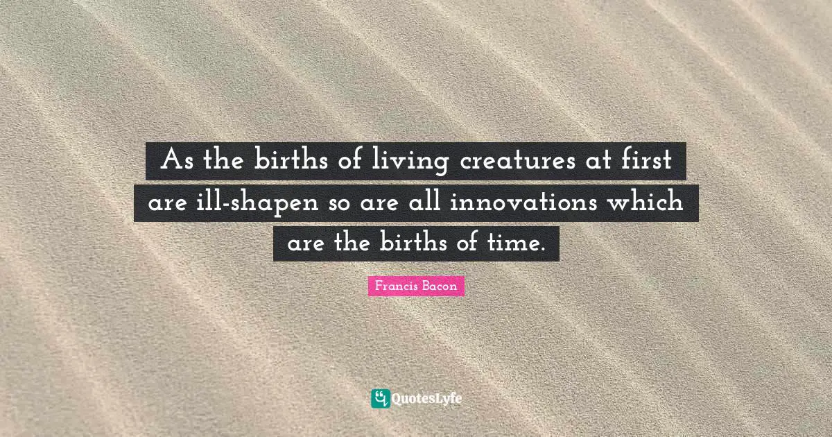 As the births of living creatures at first are ill-shapen so are all innovations which are the births of time.