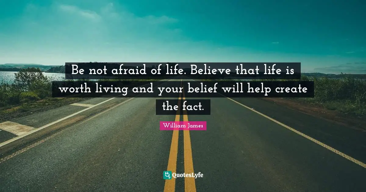 Be not afraid of life. Believe that life is worth living and your belief will help create the fact.