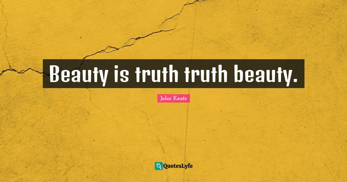 Beauty is truth truth beauty.