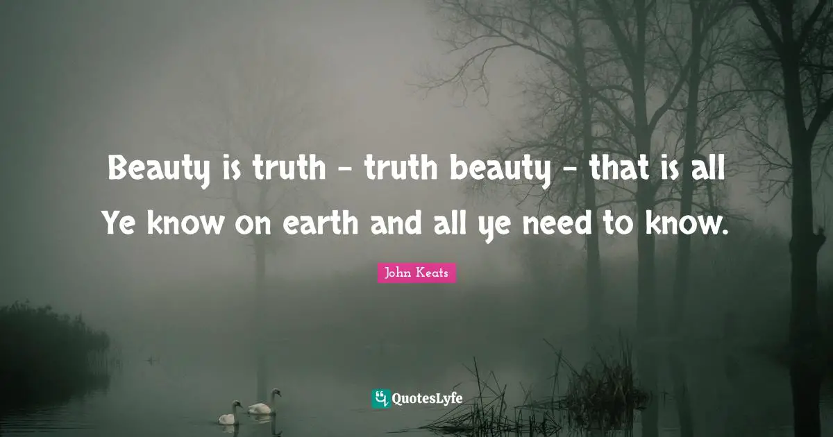 Beauty is truth - truth beauty - that is all Ye know on earth and all ye need to know.