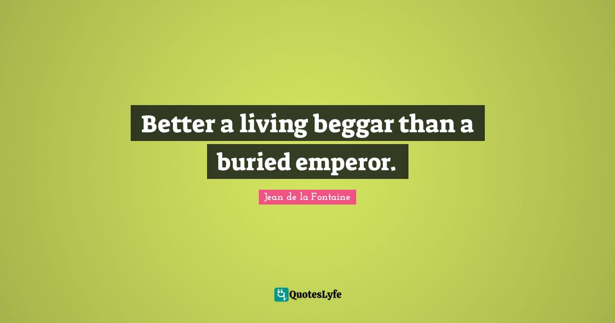 Begging Quotes: "Better a living beggar than a buried emperor."