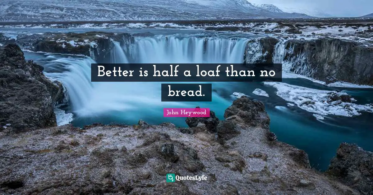 John Heywood Quotes: "Better is half a loaf than no bread."