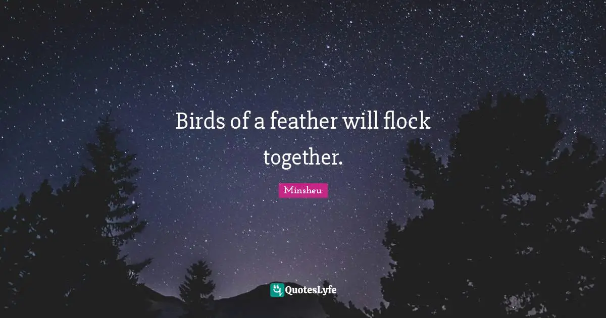 Birds of a feather will flock together.