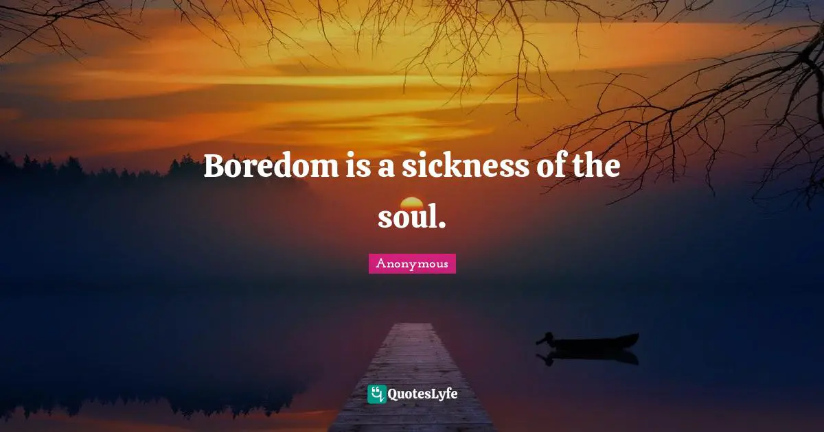 Boredom is a sickness of the soul.
