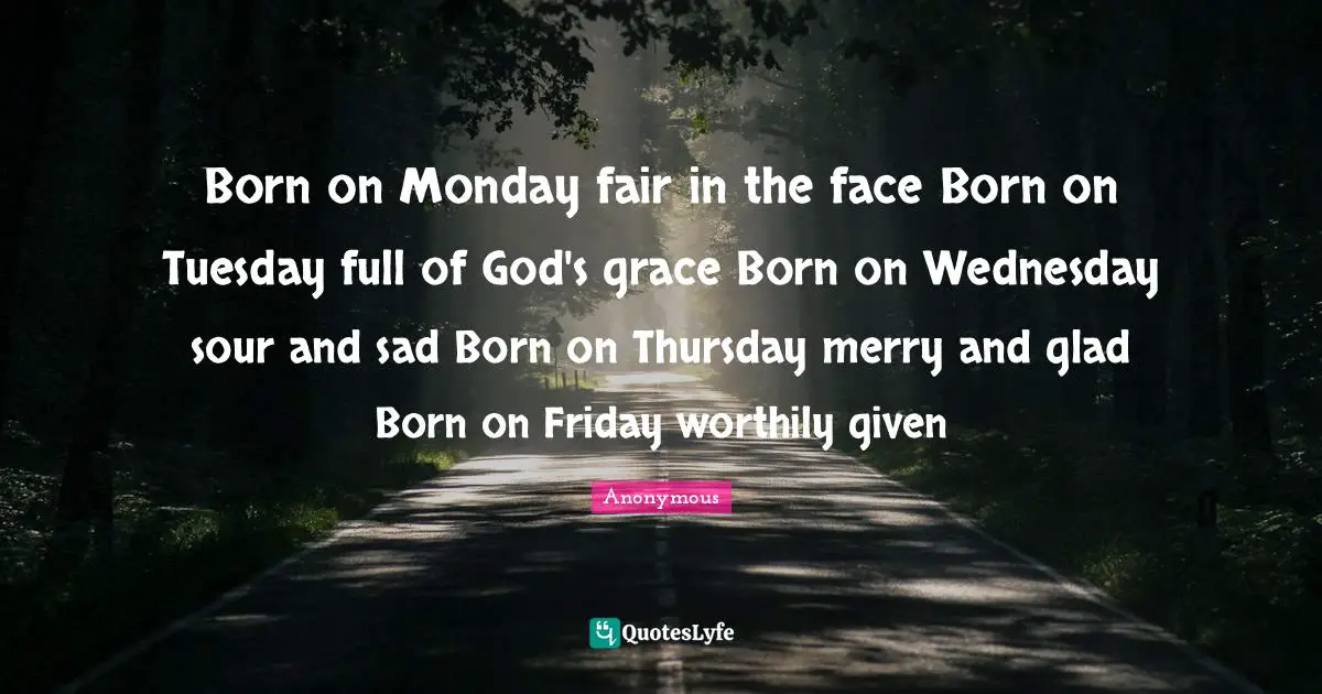 Born on Monday fair in the face Born on Tuesday full of God's grace Born on Wednesday sour and sad Born on Thursday merry and glad Born on Friday worthily given