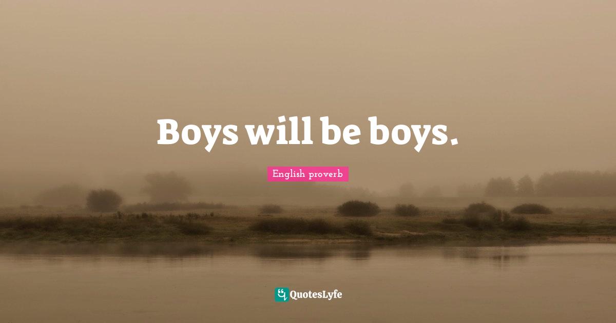 Boys Will Be Boys.... Quote By English Proverb - Quoteslyfe