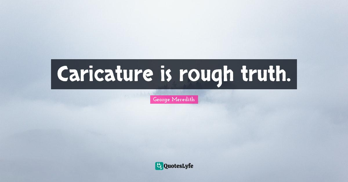 Caricature is rough truth.