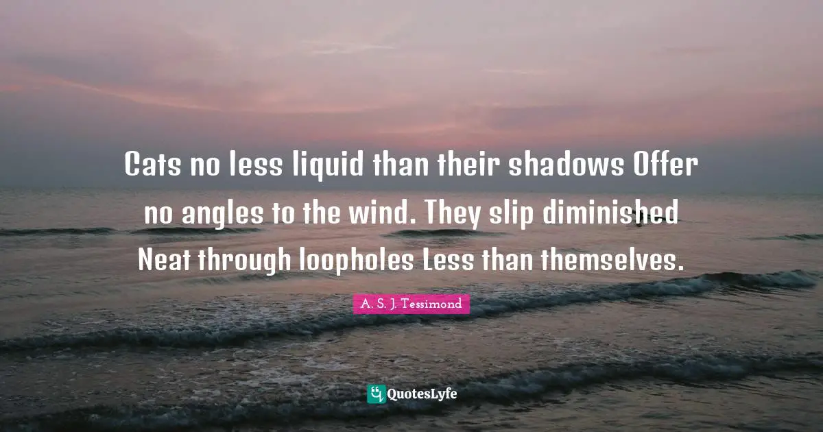 A. S. J. Tessimond Quotes: "Cats no less liquid than their shadows Offer no angles to the wind. They slip diminished Neat through loopholes Less than themselves."