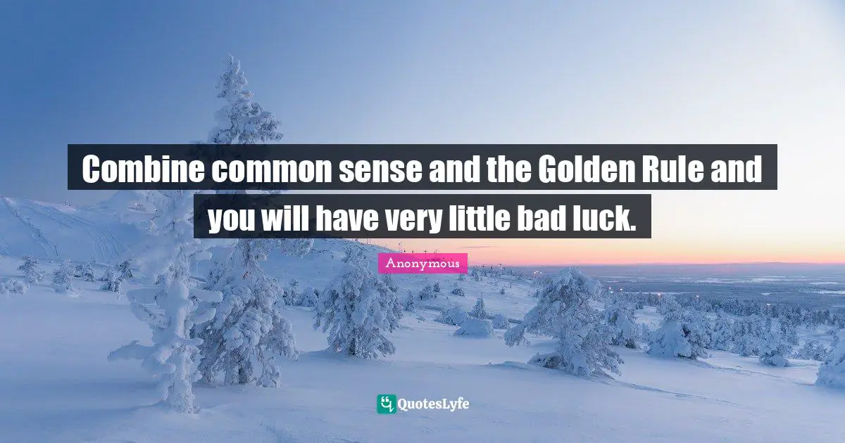 Combine common sense and the Golden Rule and you will have very little bad luck.