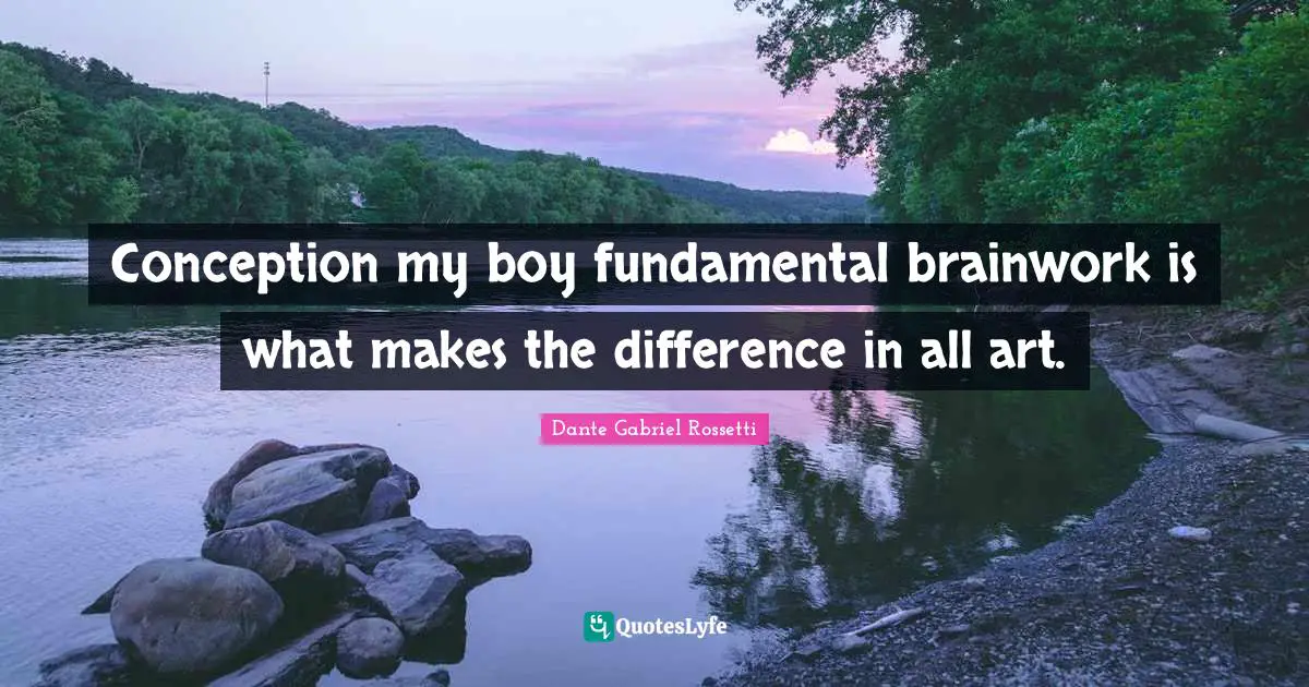 Conception my boy fundamental brainwork is what makes the difference in all art.