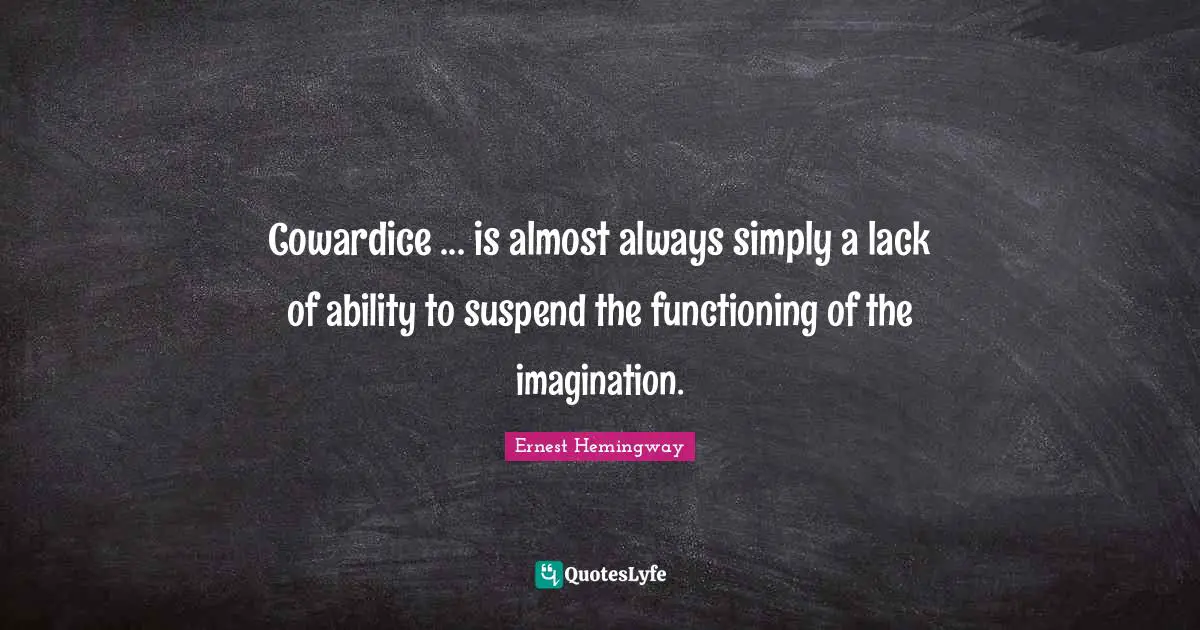 Cowardice ... is almost always simply a lack of ability to suspend the functioning of the imagination.
