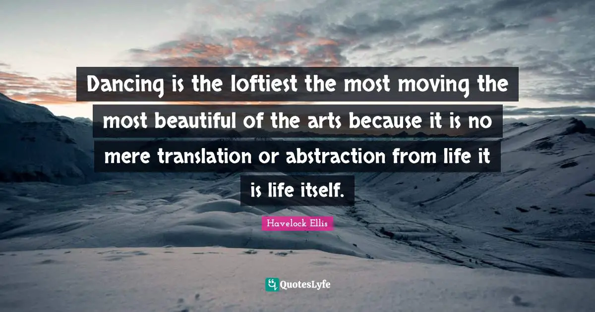 Dancing is the loftiest the most moving the most beautiful of the arts because it is no mere translation or abstraction from life it is life itself.