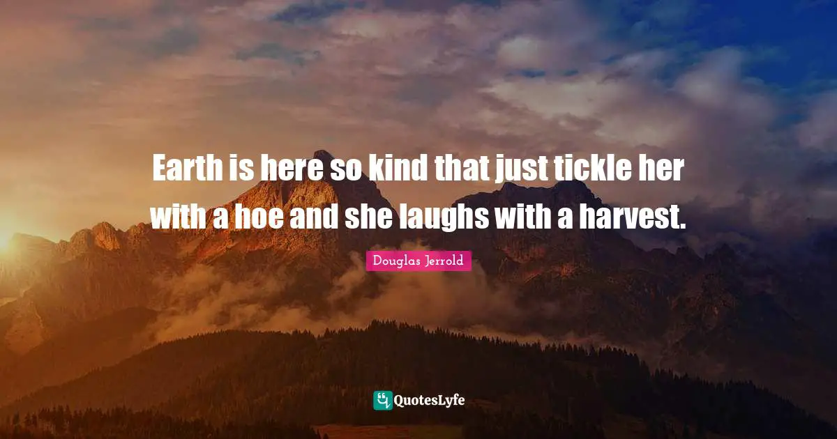 Earth is here so kind that just tickle her with a hoe and she laughs with a harvest.