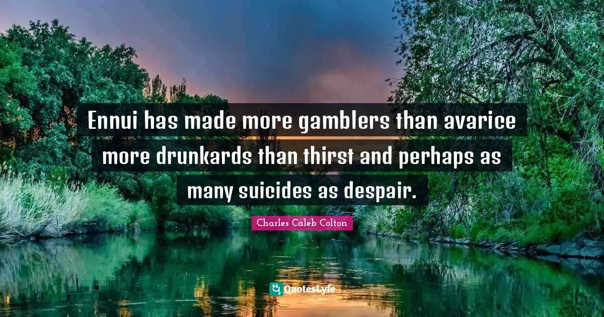 Ennui has made more gamblers than avarice more drunkards than thirst and perhaps as many suicides as despair.