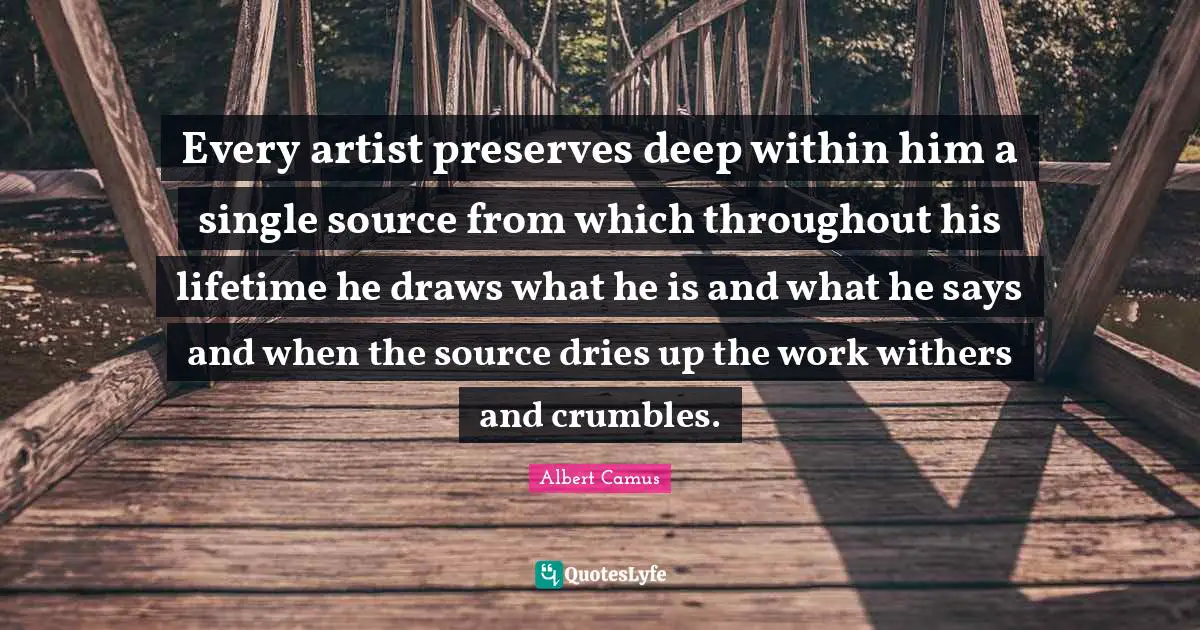Every artist preserves deep within him a single source from which throughout his lifetime he draws what he is and what he says and when the source dries up the work withers and crumbles.