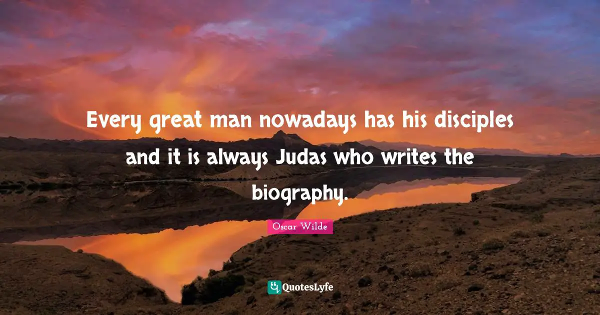 Every great man nowadays has his disciples and it is always Judas who writes the biography.