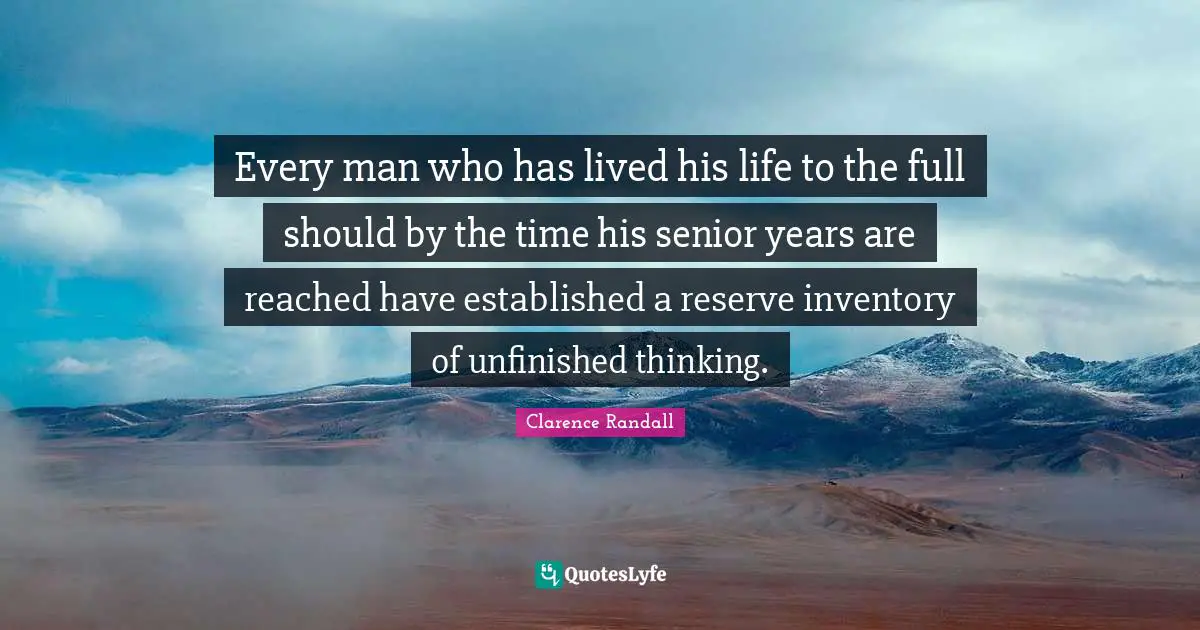 Every man who has lived his life to the full should by the time his senior years are reached have established a reserve inventory of unfinished thinking.