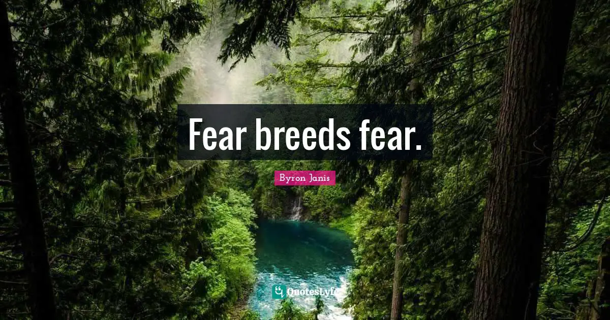 Fear breeds fear.