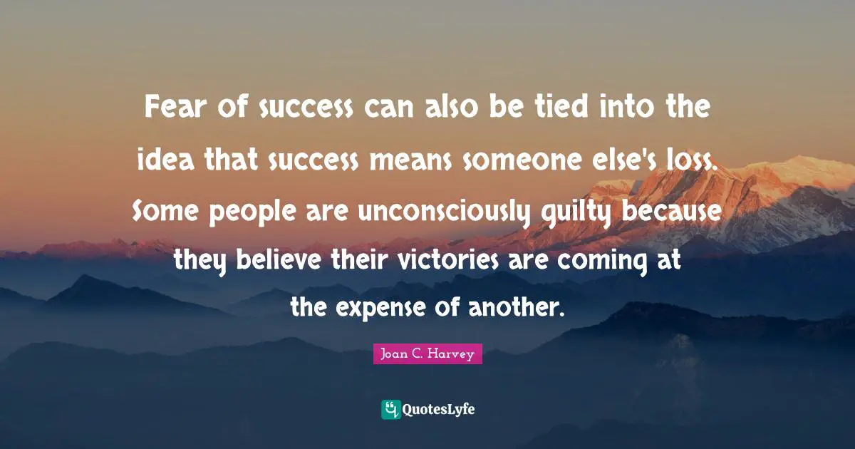 Fear of success can also be tied into the idea that success means someone else's loss. Some people are unconsciously guilty because they believe their victories are coming at the expense of another.