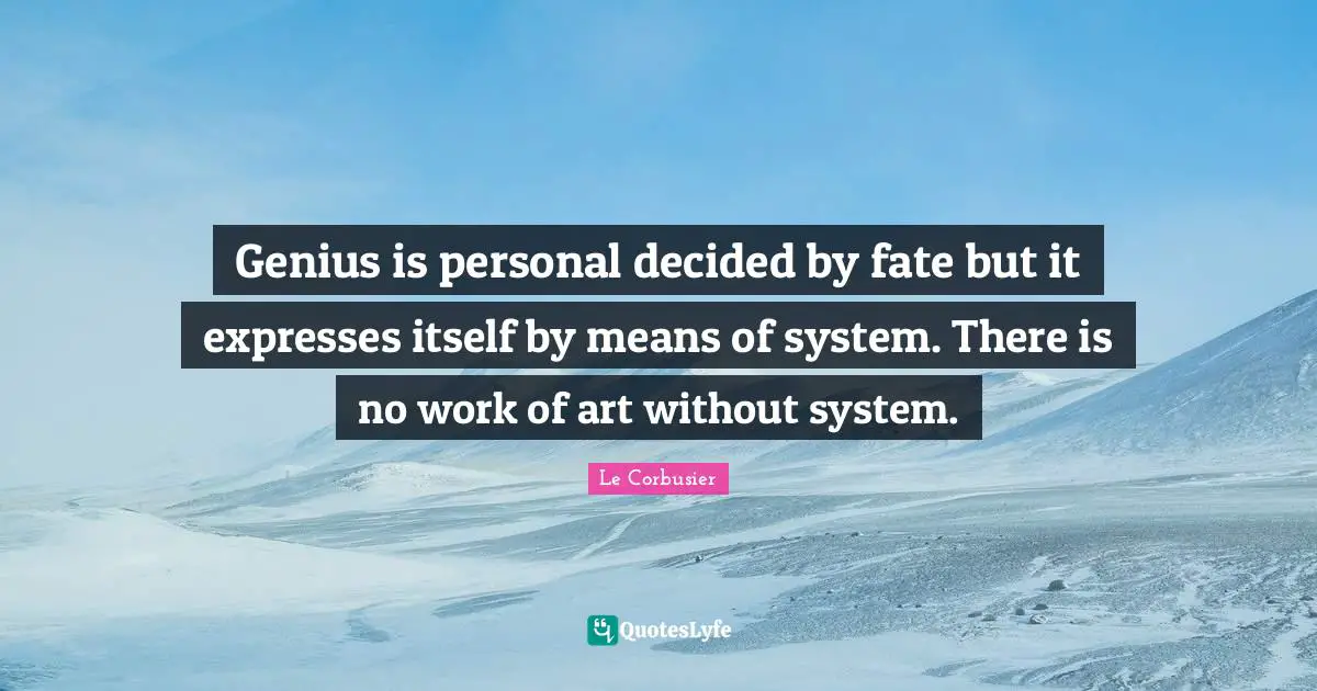 Genius is personal decided by fate but it expresses itself by means of system. There is no work of art without system.