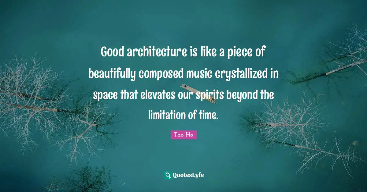 Good architecture is like a piece of beautifully composed music crystallized in space that elevates our spirits beyond the limitation of time.