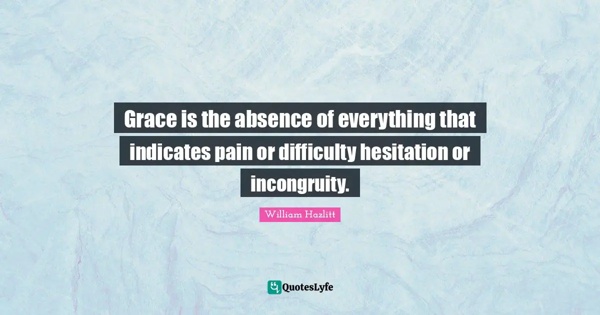 Grace is the absence of everything that indicates pain or difficulty hesitation or incongruity.