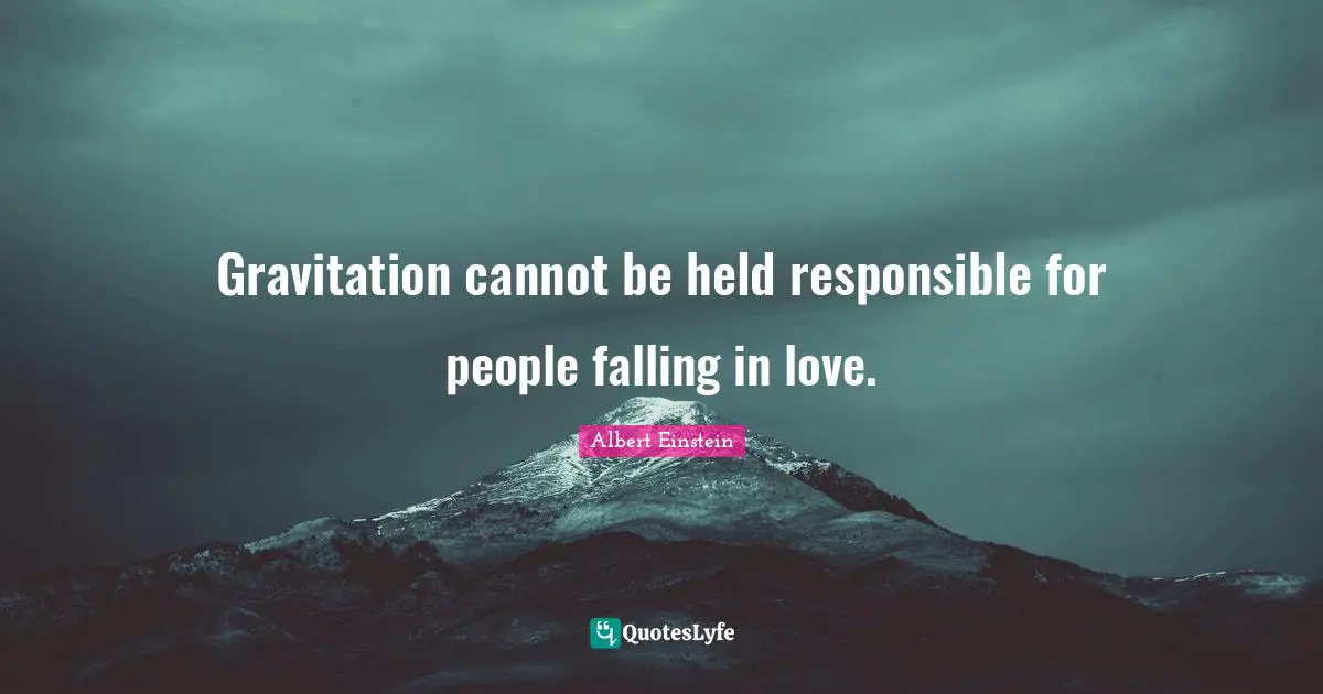 Gravitation cannot be held responsible for people falling in love.