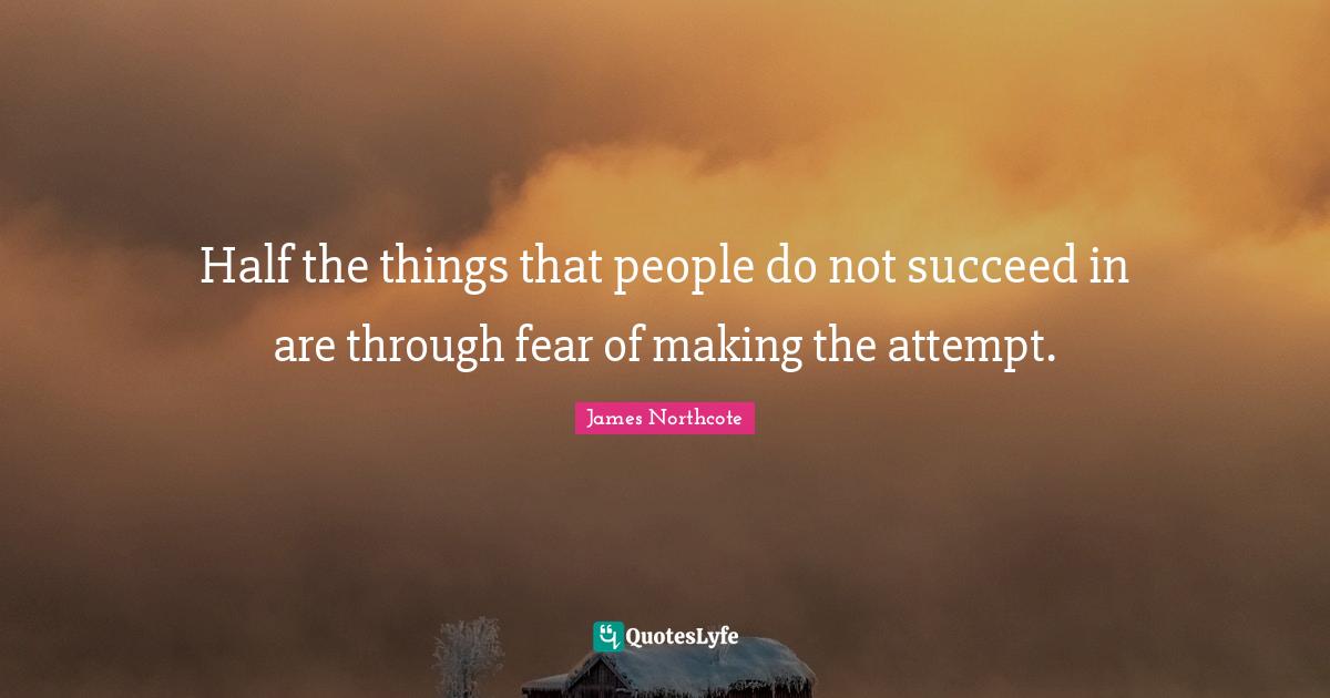 Half the things that people do not succeed in are through fear of making the attempt.