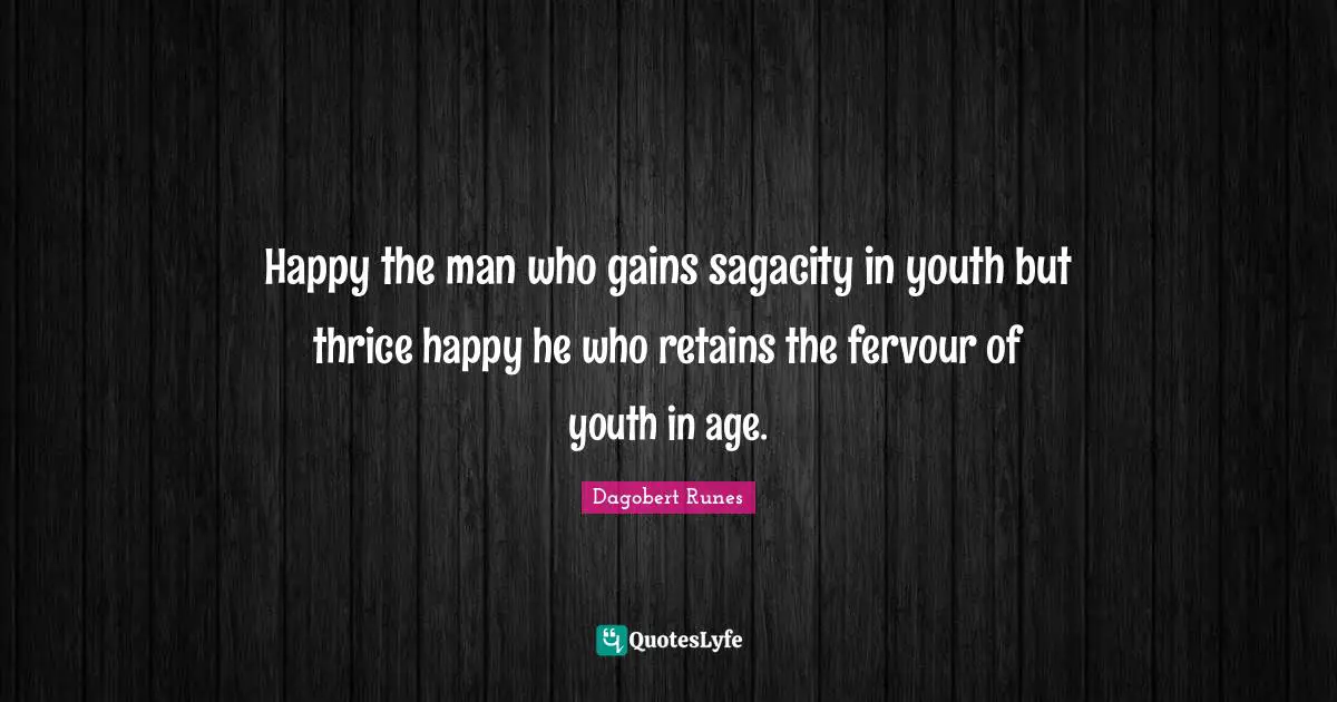 Happy the man who gains sagacity in youth but thrice happy he who retains the fervour of youth in age.
