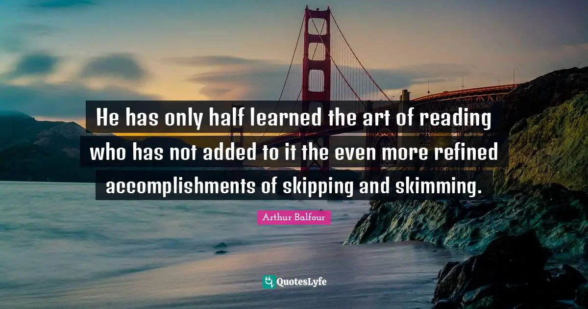 He has only half learned the art of reading who has not added to it the even more refined accomplishments of skipping and skimming.
