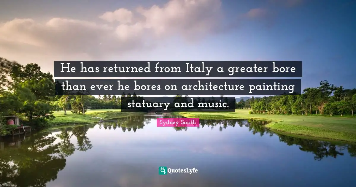 He has returned from Italy a greater bore than ever he bores on architecture painting statuary and music.