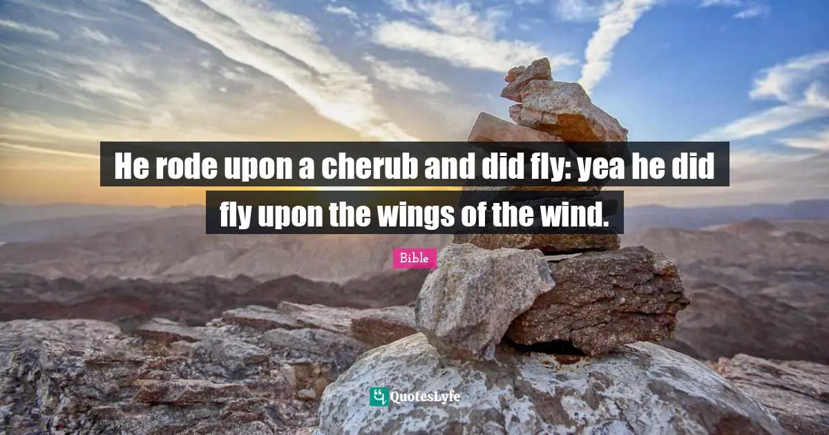 He rode upon a cherub and did fly: yea he did fly upon the wings of the wind.