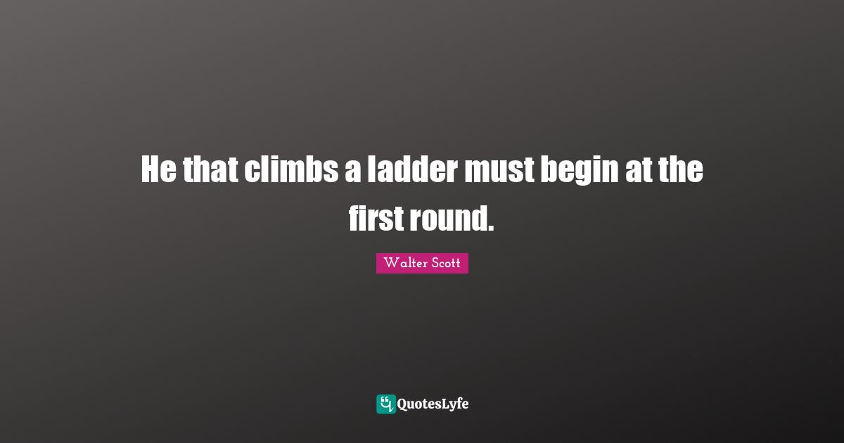 Beginning Quotes: "He that climbs a ladder must begin at the first round."