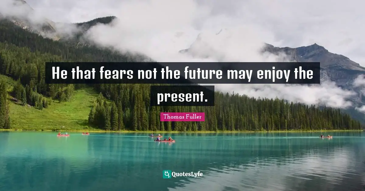 He that fears not the future may enjoy the present.