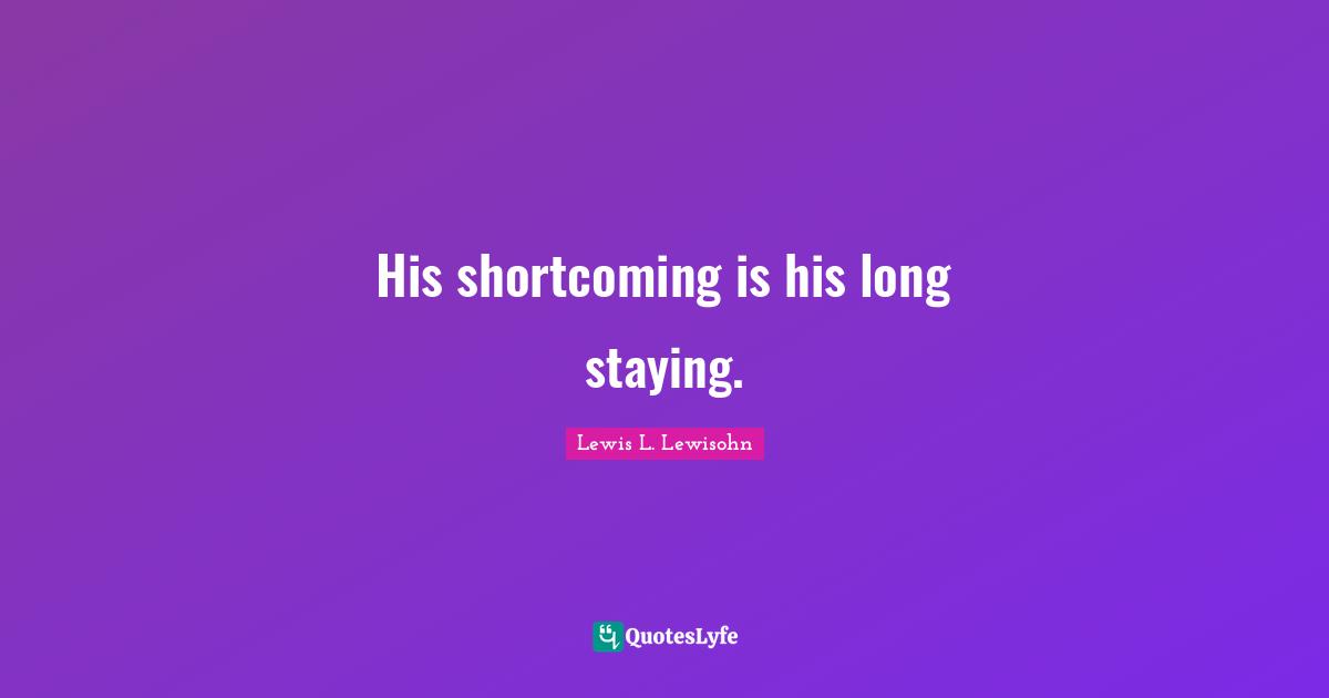 His shortcoming is his long staying.