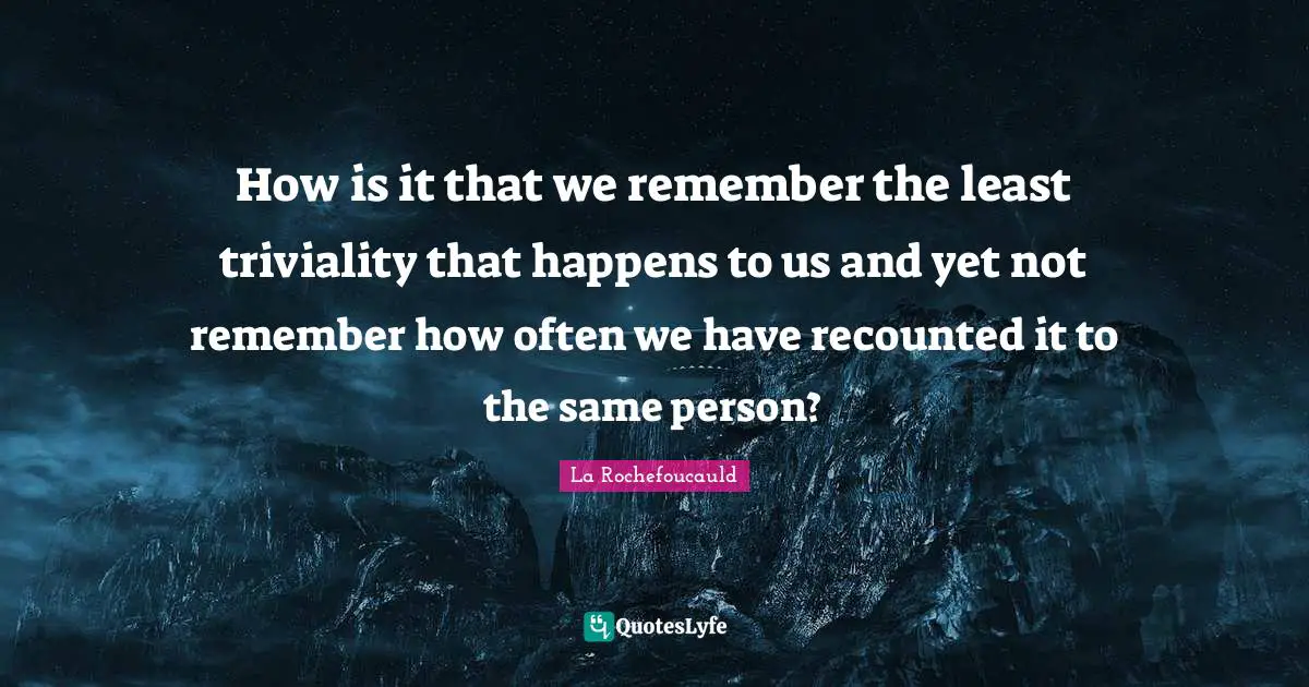 How is it that we remember the least triviality that happens to us and yet not remember how often we have recounted it to the same person?
