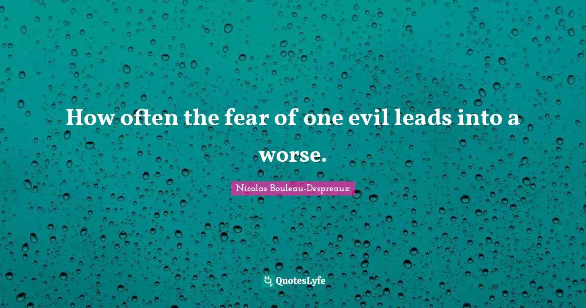 How often the fear of one evil leads into a worse.
