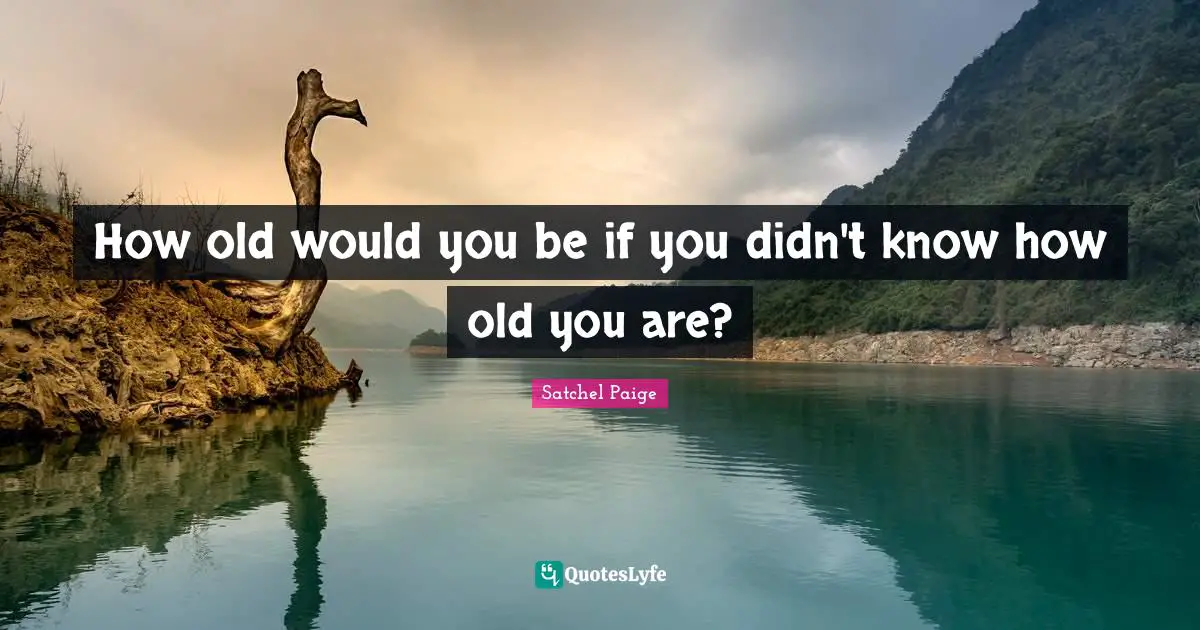 Age Quotes: "How old would you be if you didn't know how old you are?"
