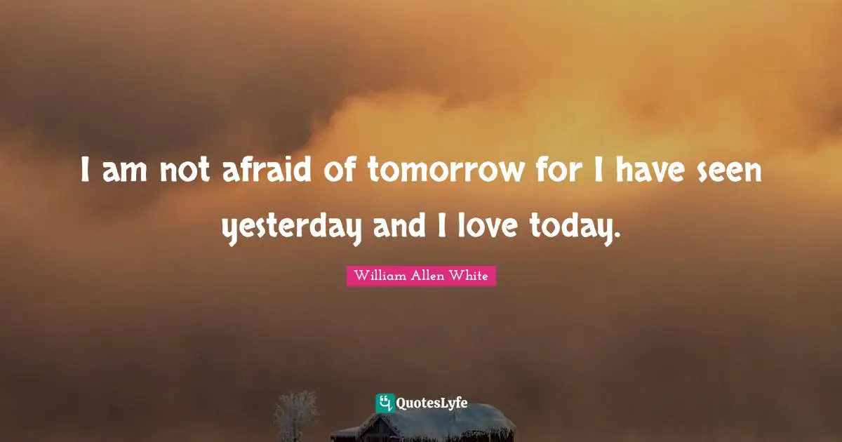 William Allen White Quotes: "I am not afraid of tomorrow for I have seen yesterday and I love today."