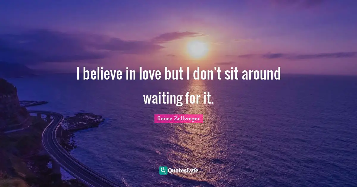 I believe in love but I don't sit around waiting for it.