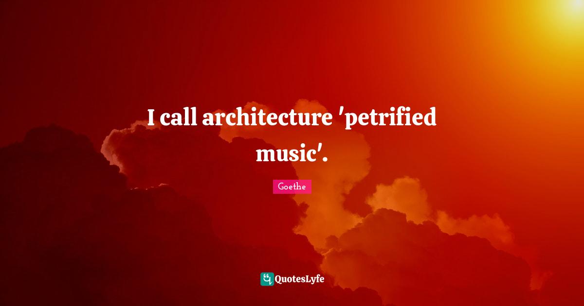I call architecture 'petrified music'.